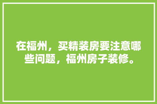 在福州，买精装房要注意哪些问题，福州房子装修。 在福州，买精装房要注意哪些问题，福州房子装修。 装修知识