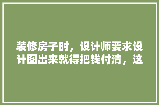 装修房子时，设计师要求设计图出来就得把钱付清，这样靠谱吗？有哪些需要注意的问题，为什么要准备新房装修呢。 装修房子时，设计师要求设计图出来就得把钱付清，这样靠谱吗？有哪些需要注意的问题，为什么要准备新房装修呢。 家居装饰