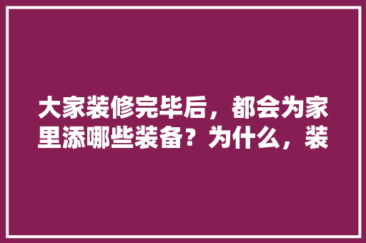 大家装修完毕后，都会为家里添哪些装备？为什么，装修最早要准备什么东西呢。 大家装修完毕后，都会为家里添哪些装备？为什么，装修最早要准备什么东西呢。 家居装饰