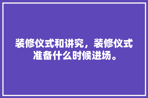 装修仪式和讲究，装修仪式准备什么时候进场。 装修仪式和讲究，装修仪式准备什么时候进场。 装修知识