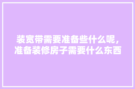 装宽带需要准备些什么呢，准备装修房子需要什么东西。 装宽带需要准备些什么呢，准备装修房子需要什么东西。 家居装饰