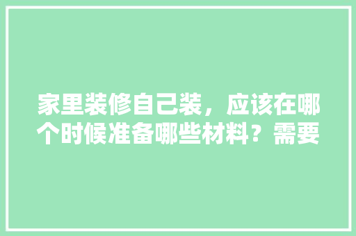家里装修自己装，应该在哪个时候准备哪些材料？需要几个月时间，自己装修都是准备什么东西。 家里装修自己装，应该在哪个时候准备哪些材料？需要几个月时间，自己装修都是准备什么东西。 二手房