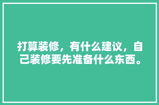 打算装修，有什么建议，自己装修要先准备什么东西。 打算装修，有什么建议，自己装修要先准备什么东西。 装修知识