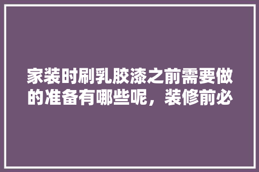 家装时刷乳胶漆之前需要做的准备有哪些呢，装修前必须做什么准备工作。 家装时刷乳胶漆之前需要做的准备有哪些呢，装修前必须做什么准备工作。 家居装饰