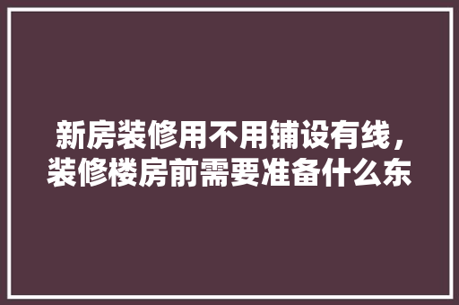 新房装修用不用铺设有线，装修楼房前需要准备什么东西。 新房装修用不用铺设有线，装修楼房前需要准备什么东西。 买房须知