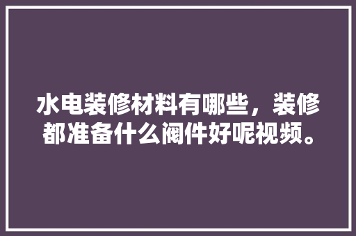 水电装修材料有哪些，装修都准备什么阀件好呢视频。 水电装修材料有哪些，装修都准备什么阀件好呢视频。 家居设计