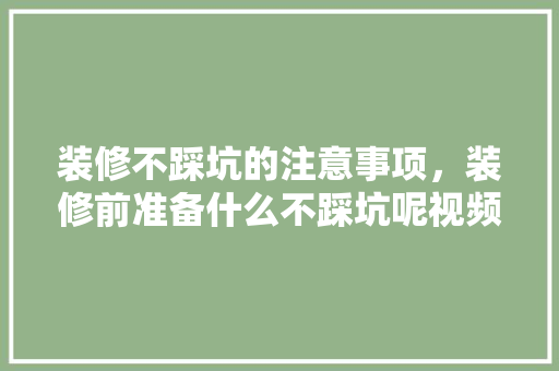 装修不踩坑的注意事项，装修前准备什么不踩坑呢视频。 装修不踩坑的注意事项，装修前准备什么不踩坑呢视频。 家居装饰