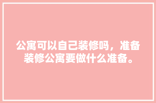公寓可以自己装修吗，准备装修公寓要做什么准备。 公寓可以自己装修吗，准备装修公寓要做什么准备。 二手房