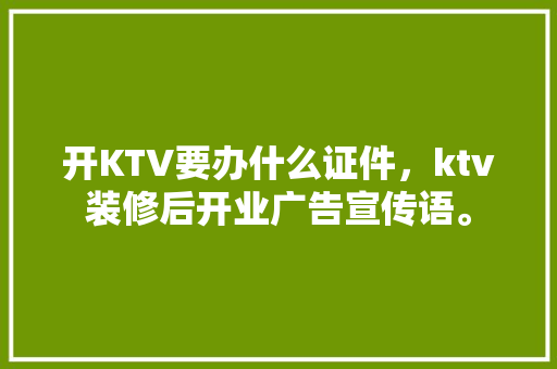 开KTV要办什么证件，ktv装修后开业广告宣传语。 开KTV要办什么证件，ktv装修后开业广告宣传语。 买房须知