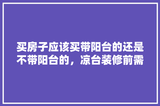 买房子应该买带阳台的还是不带阳台的，凉台装修前需要准备什么东西。 买房子应该买带阳台的还是不带阳台的，凉台装修前需要准备什么东西。 装修知识