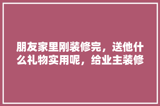 朋友家里刚装修完，送他什么礼物实用呢，给业主装修准备什么东西好。 朋友家里刚装修完，送他什么礼物实用呢，给业主装修准备什么东西好。 二手房