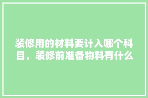 装修用的材料要计入哪个科目，装修前准备物料有什么要求。 装修用的材料要计入哪个科目，装修前准备物料有什么要求。 装修知识