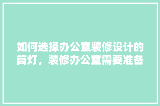 如何选择办公室装修设计的筒灯，装修办公室需要准备什么东西。 如何选择办公室装修设计的筒灯，装修办公室需要准备什么东西。 二手房