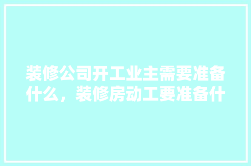装修公司开工业主需要准备什么，装修房动工要准备什么东西。 装修公司开工业主需要准备什么，装修房动工要准备什么东西。 装修知识
