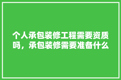 个人承包装修工程需要资质吗，承包装修需要准备什么材料。 个人承包装修工程需要资质吗，承包装修需要准备什么材料。 家居装饰