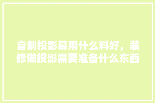 自制投影幕用什么料好，装修做投影需要准备什么东西。 自制投影幕用什么料好，装修做投影需要准备什么东西。 买房须知