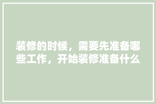 装修的时候，需要先准备哪些工作，开始装修准备什么东西好呢。 装修的时候，需要先准备哪些工作，开始装修准备什么东西好呢。 家居装饰