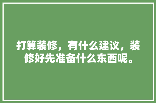 打算装修，有什么建议，装修好先准备什么东西呢。 打算装修，有什么建议，装修好先准备什么东西呢。 二手房