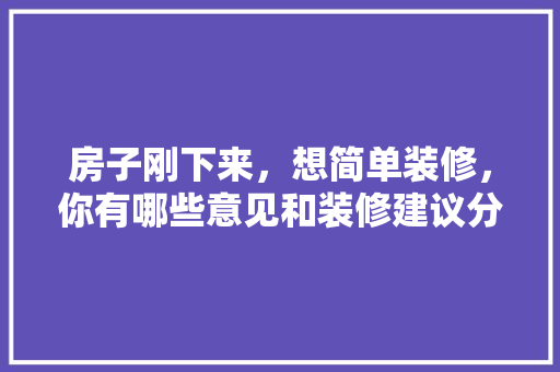 房子刚下来，想简单装修，你有哪些意见和装修建议分享，新房装修准备些什么好呢。 房子刚下来，想简单装修，你有哪些意见和装修建议分享，新房装修准备些什么好呢。 家居设计