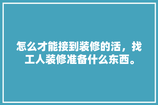怎么才能接到装修的活，找工人装修准备什么东西。 怎么才能接到装修的活，找工人装修准备什么东西。 装修知识