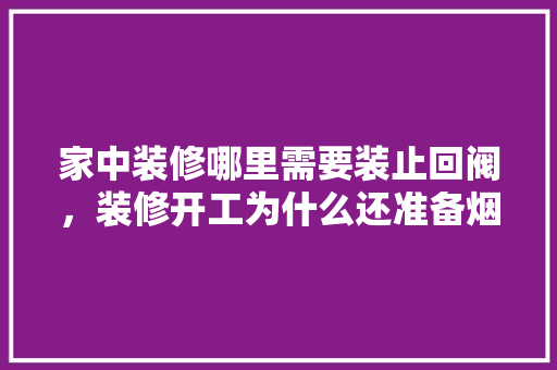 家中装修哪里需要装止回阀，装修开工为什么还准备烟酒。 家中装修哪里需要装止回阀，装修开工为什么还准备烟酒。 买房须知