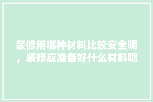 装修用哪种材料比较安全呢，装修应准备好什么材料呢图片。 装修用哪种材料比较安全呢，装修应准备好什么材料呢图片。 二手房