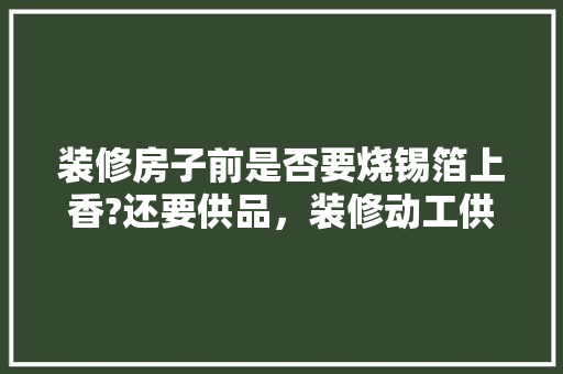 装修房子前是否要烧锡箔上香?还要供品，装修动工供品准备什么材料。 装修房子前是否要烧锡箔上香?还要供品，装修动工供品准备什么材料。 装修知识