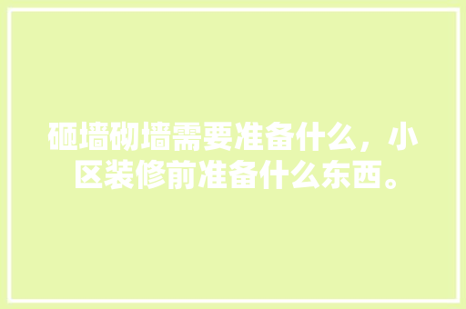 砸墙砌墙需要准备什么，小区装修前准备什么东西。 砸墙砌墙需要准备什么，小区装修前准备什么东西。 二手房