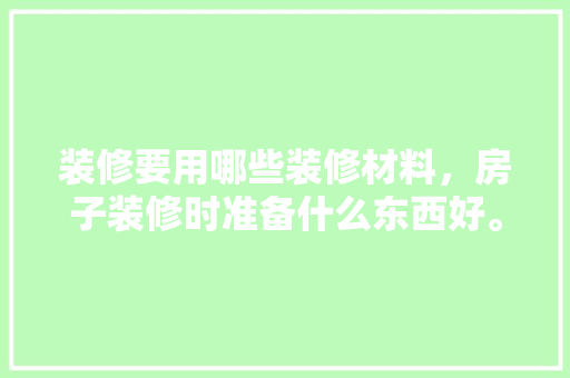 装修要用哪些装修材料，房子装修时准备什么东西好。 装修要用哪些装修材料，房子装修时准备什么东西好。 买房须知