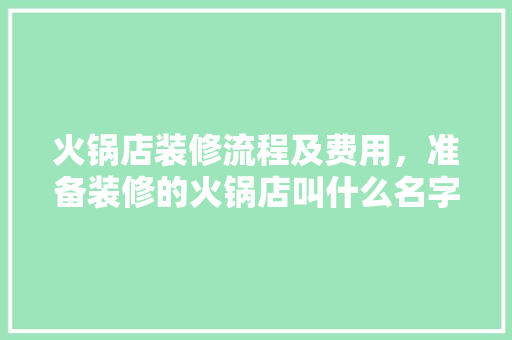 火锅店装修流程及费用，准备装修的火锅店叫什么名字。 火锅店装修流程及费用，准备装修的火锅店叫什么名字。 装修知识