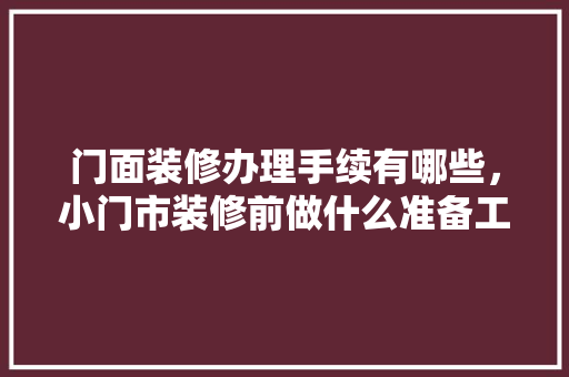 门面装修办理手续有哪些，小门市装修前做什么准备工作。 门面装修办理手续有哪些，小门市装修前做什么准备工作。 装修知识