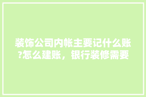 装饰公司内帐主要记什么账?怎么建账，银行装修需要准备什么材料。 装饰公司内帐主要记什么账?怎么建账，银行装修需要准备什么材料。 二手房