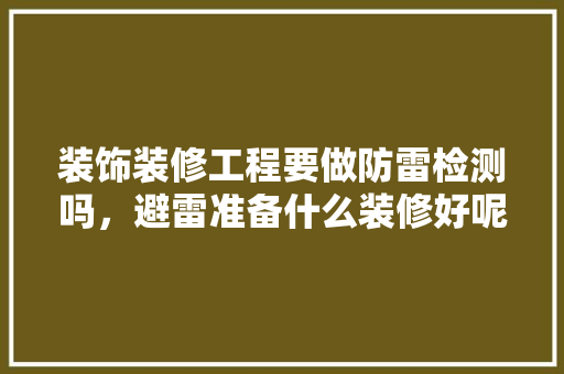 装饰装修工程要做防雷检测吗，避雷准备什么装修好呢。 装饰装修工程要做防雷检测吗，避雷准备什么装修好呢。 二手房