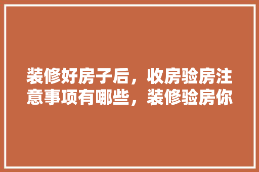 装修好房子后，收房验房注意事项有哪些，装修验房你需要准备什么东西。 装修好房子后，收房验房注意事项有哪些，装修验房你需要准备什么东西。 家居装饰