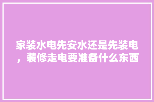 家装水电先安水还是先装电，装修走电要准备什么东西呢。 家装水电先安水还是先装电，装修走电要准备什么东西呢。 家居设计