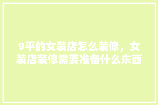 9平的女装店怎么装修，女装店装修需要准备什么东西。 9平的女装店怎么装修，女装店装修需要准备什么东西。 家居设计