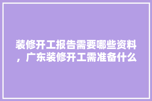 装修开工报告需要哪些资料，广东装修开工需准备什么东西。 装修开工报告需要哪些资料，广东装修开工需准备什么东西。 家居设计