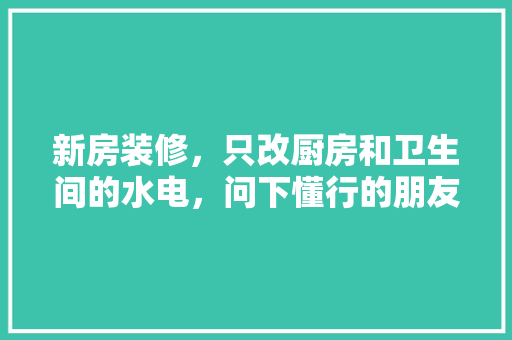 新房装修，只改厨房和卫生间的水电，问下懂行的朋友，可以么？该注意些什么，装修前厨房准备什么材料。 新房装修，只改厨房和卫生间的水电，问下懂行的朋友，可以么？该注意些什么，装修前厨房准备什么材料。 二手房