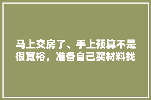 马上交房了、手上预算不是很宽裕，准备自己买材料找人装修，装修是怎么样一个流程呢，装修施工前做什么准备工作。 马上交房了、手上预算不是很宽裕，准备自己买材料找人装修，装修是怎么样一个流程呢，装修施工前做什么准备工作。 家居设计