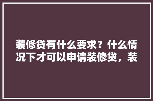 装修贷有什么要求？什么情况下才可以申请装修贷，装修贷款准备什么资料最好。 装修贷有什么要求？什么情况下才可以申请装修贷，装修贷款准备什么资料最好。 家居装饰