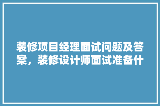装修项目经理面试问题及答案，装修设计师面试准备什么材料。 装修项目经理面试问题及答案，装修设计师面试准备什么材料。 二手房