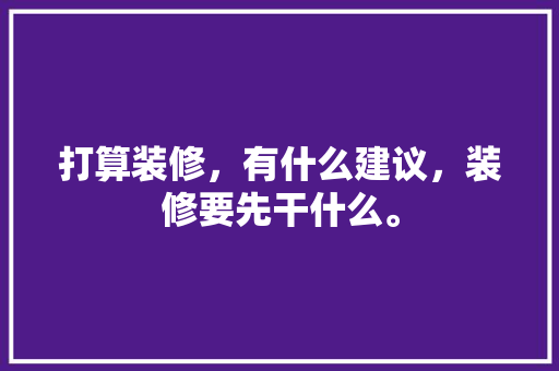 打算装修，有什么建议，装修要先干什么。 打算装修，有什么建议，装修要先干什么。 家居设计