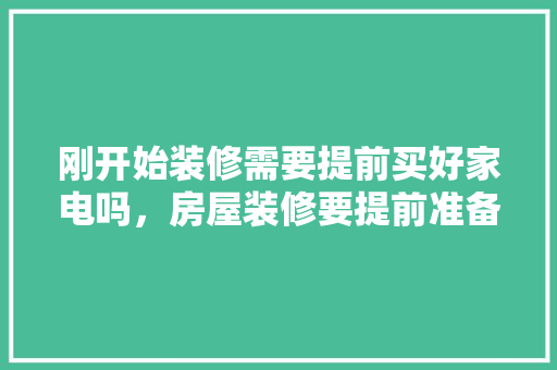 刚开始装修需要提前买好家电吗，房屋装修要提前准备什么东西。 刚开始装修需要提前买好家电吗，房屋装修要提前准备什么东西。 买房须知