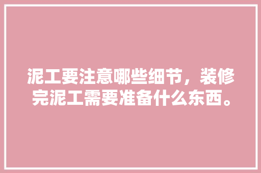 泥工要注意哪些细节，装修完泥工需要准备什么东西。 泥工要注意哪些细节，装修完泥工需要准备什么东西。 装修知识