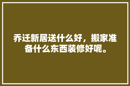 乔迁新居送什么好，搬家准备什么东西装修好呢。 乔迁新居送什么好，搬家准备什么东西装修好呢。 家居装饰