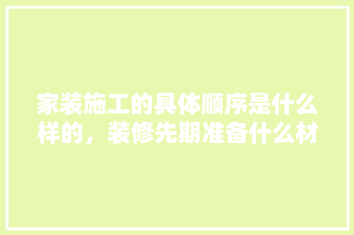 家装施工的具体顺序是什么样的，装修先期准备什么材料。 家装施工的具体顺序是什么样的，装修先期准备什么材料。 装修知识