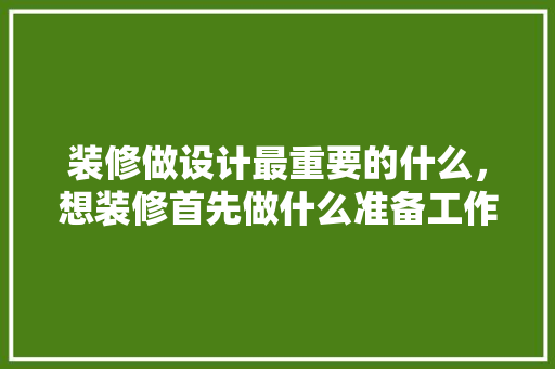 装修做设计最重要的什么，想装修首先做什么准备工作。 装修做设计最重要的什么，想装修首先做什么准备工作。 装修知识