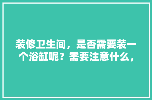 装修卫生间，是否需要装一个浴缸呢？需要注意什么，。 装修卫生间，是否需要装一个浴缸呢？需要注意什么，。 装修知识