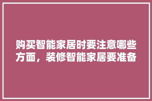 购买智能家居时要注意哪些方面，装修智能家居要准备什么材料。 购买智能家居时要注意哪些方面，装修智能家居要准备什么材料。 买房须知
