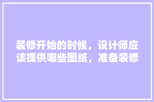装修开始的时候，设计师应该提供哪些图纸，准备装修需要看什么图纸呢。 装修开始的时候，设计师应该提供哪些图纸，准备装修需要看什么图纸呢。 家居设计